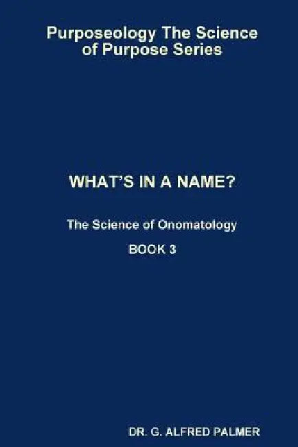 Purposeology The Science of Purpose Series WHAT'S IN A NAME? The Science of Onomatology by G. Alfred Palmer