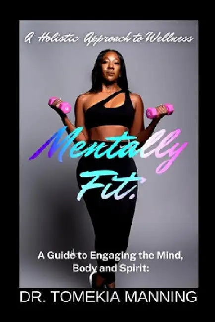 Mentally Fit: A Guide to Engaging the Mind, Body and Spirit: A Holistic Approach to Wellness by Tomekia Manning