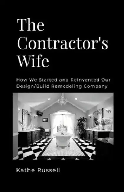 The Contractor's Wife: How we Started and Reinvented our Design/Build Remodeling Business by Kathe Russell