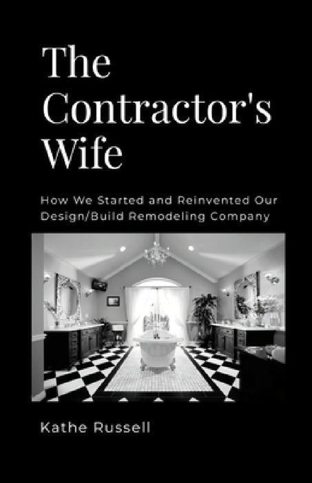 The Contractor's Wife: How we Started and Reinvented our Design/Build Remodeling Business by Kathe Russell