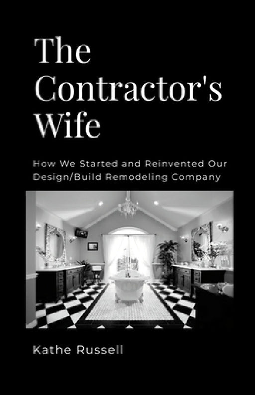 The Contractor's Wife: How we Started and Reinvented our Design/Build Remodeling Business by Kathe Russell