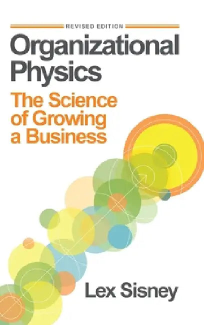 Organizational Physics: The Science of Growing a Business by Lex Sisney