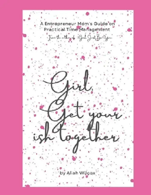 Girl, Get Your Ish Together: An Entrepreneur Mom's Guide To Practical Time Management by Aliah Wilcox