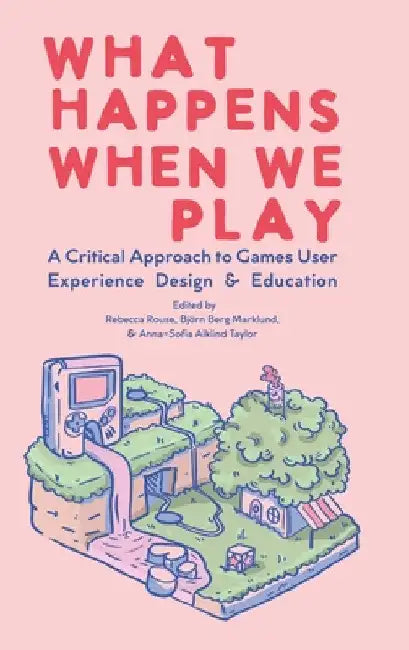 What Happens When We Play: A Critical Approach to Games User Experience Design & Education by Rebecca Rouse