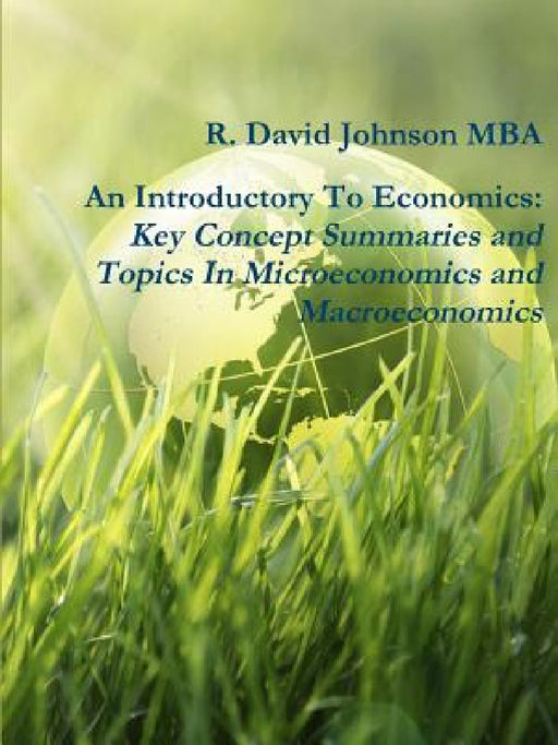 An Introductory To Economics: Key Concept Summaries and Topics In Microeconomics and Macroeconomics by R. David Johnson Mba