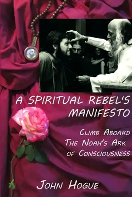 A Spiritual Rebel's Manifesto: Climb Aboard the Noah's Ark of Consciousness by Hogue, John