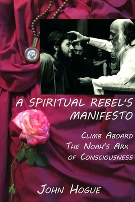 A Spiritual Rebel's Manifesto: Climb Aboard the Noah's Ark of Consciousness by Hogue, John