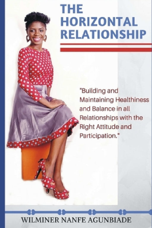 The Horizontal Relationship: "Building and Maintaining Healthiness and Balance In All Relationships With the Right Attitude and Participation" by Wilminer Nanfe Agunbiade