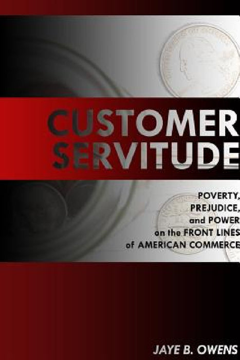 Customer Servitude: Poverty, Prejudice, and Power On the Front Lines of American Commerce by Jaye B. Owens