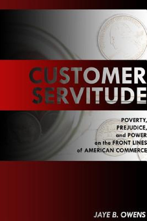 Customer Servitude: Poverty, Prejudice, and Power On the Front Lines of American Commerce by Jaye B. Owens