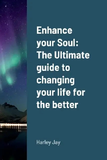 Enhance your Soul: The Ultimate guide to changing your life for the better by Harley Jay
