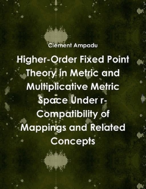 Higher-Order Fixed Point Theory in Metric and Multiplicative Metric Space Under r-Compatibility of Mappings and Related Concepts by Clement Ampadu