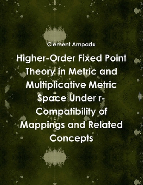 Higher-Order Fixed Point Theory in Metric and Multiplicative Metric Space Under r-Compatibility of Mappings and Related Concepts by Clement Ampadu