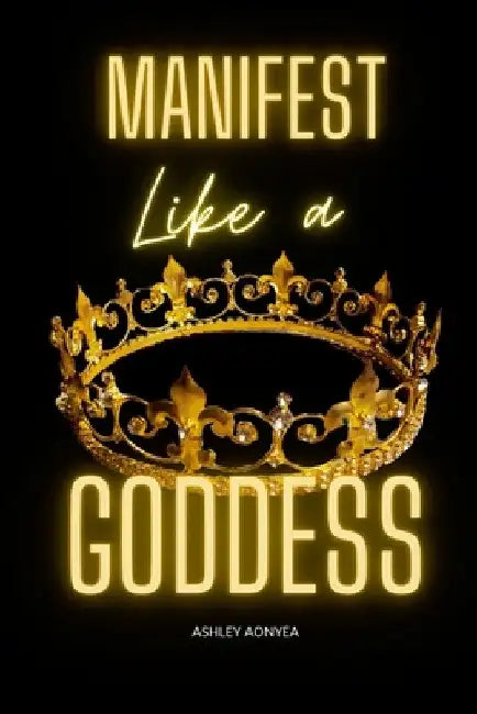 Manifest Like a GODDESS by Ashley Aonyea