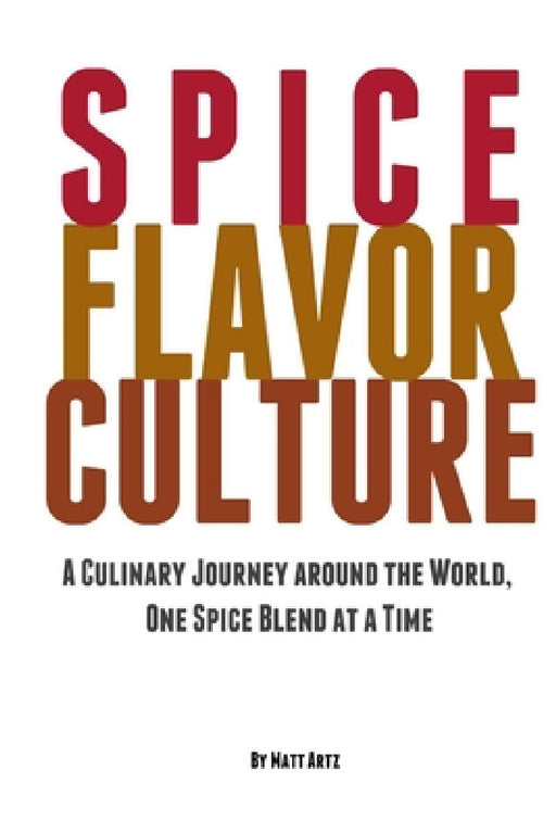 Spice Flavor Culture: A Culinary Journey around the World, One Spice Blend at a Time by Matt Artz