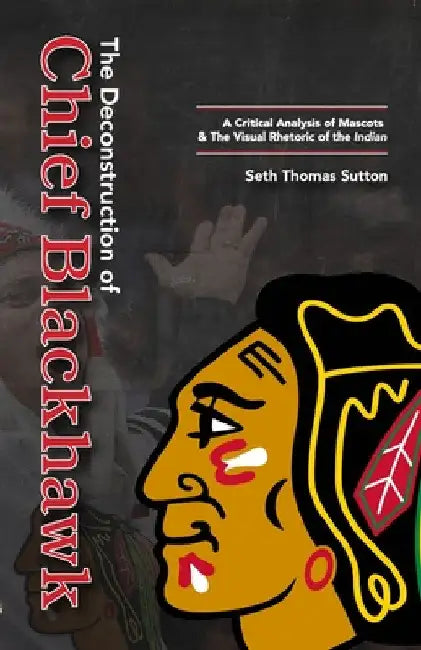 The Deconstruction of Chief Blackhawk: A Critical Analysis of Mascots & The Visual Rhetoric of the Indian. by Seth Thomas Sutton