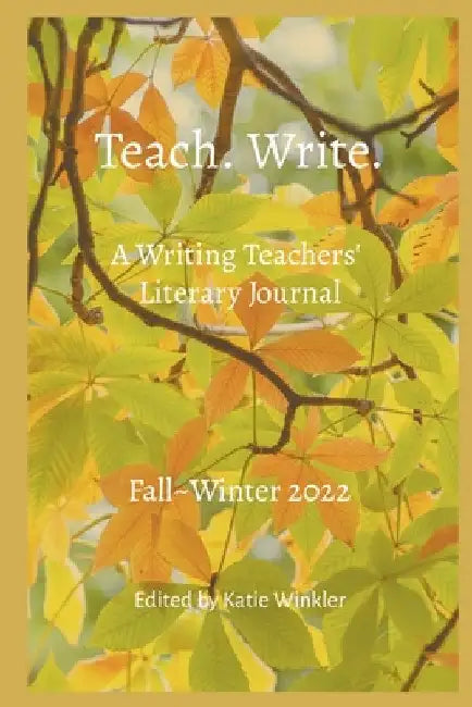 Teach. Write.: A Writing Teachers' Literary Journal: Fall Winter 2022 by Katie Winkler