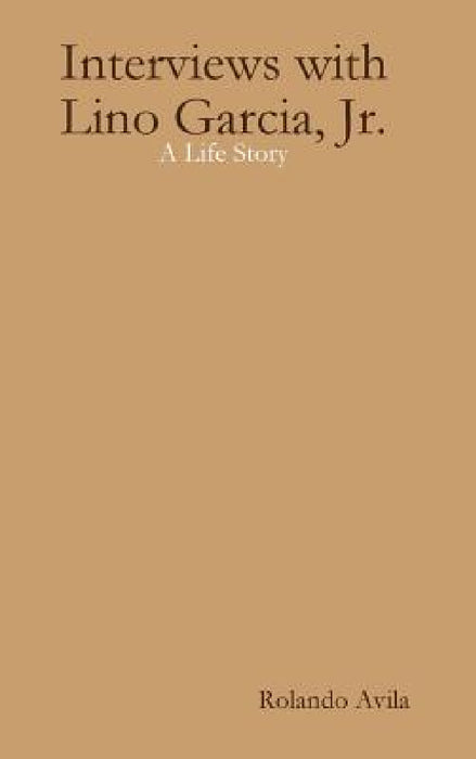 Interviews with Lino Garcia: A Life Story by Rolando Avila