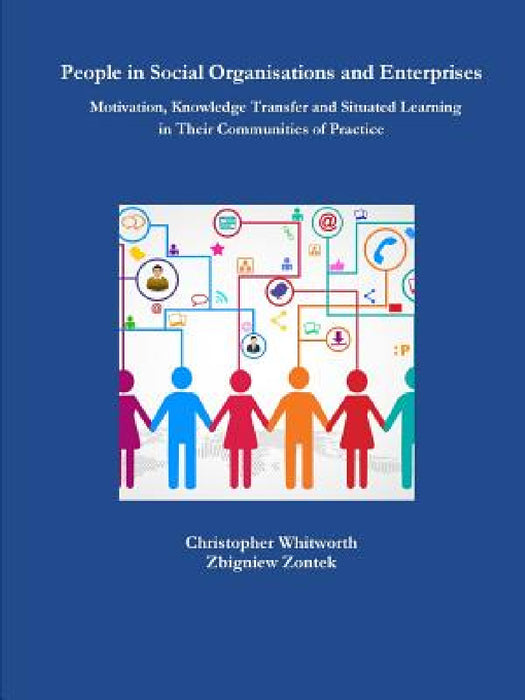 People in Social Organisations and Enterprises. Motivation, Knowledge Transfer and Situated Learning in Their Communities of Practice by Christopher Whitworth, Zbigniew Zontek