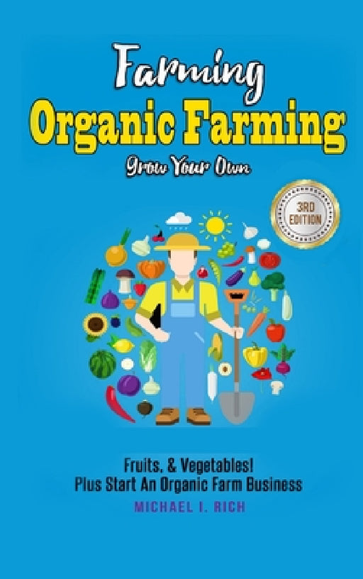 Farming: Organic Farming - Grow Your Own: Fruits, & Vegetables! Plus Start An Organic Farm Business by Michael I. Rich
