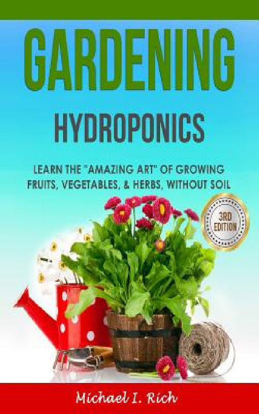 Gardening: Hydroponics - Learn the "Amazing Art" of Growing: Fruits, Vegetables, & Herbs, without Soil by Michael I. Rich