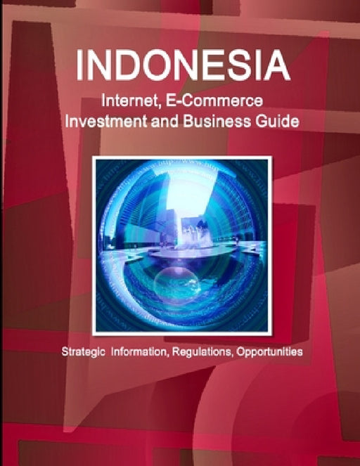 Indonesia Internet, E-Commerce Investment and Business Guide - Strategic Information, Regulations, Opportunities by Inc Ibp