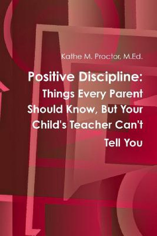 Positive Discipline: Things Every Parent Should Know, But Your Child's Teacher Can't Tell You by M. Ed Kathe M. Proctor