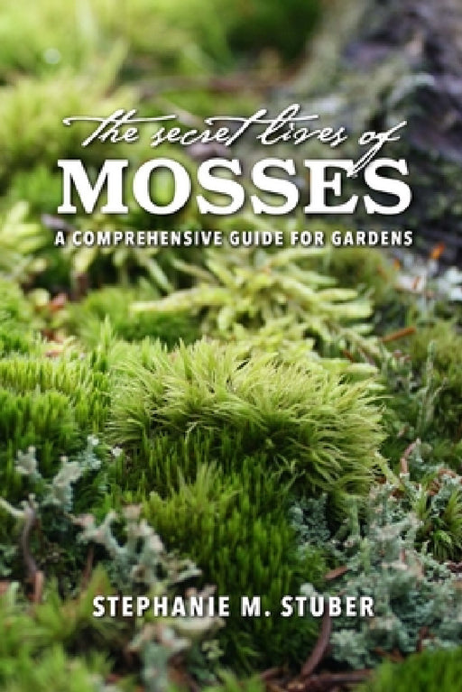 The Secret Lives of Mosses: A Comprehensive Guide for Gardens by Stephanie Stuber