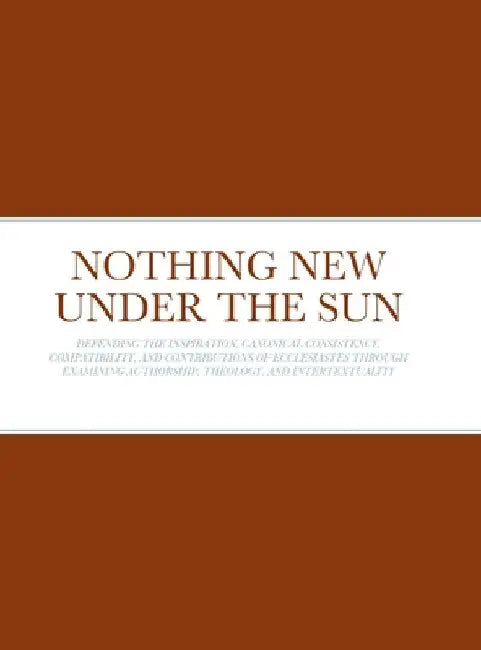Nothing New Under the Sun: Defending the Inspiration, Canonical Consistency, Compatibility, and Contributions of Ecclesiastes Through Examining Author by Cyrus Waters