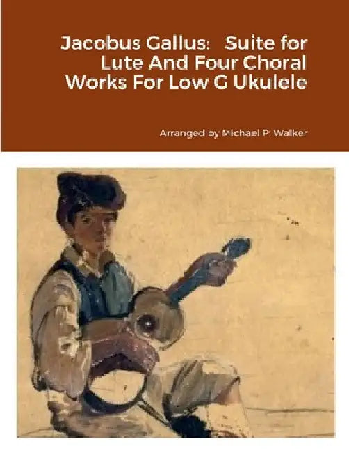 Jacobus Gallus: Suite for Lute And Four Choral Works For Low G Ukulele by Michael Walker