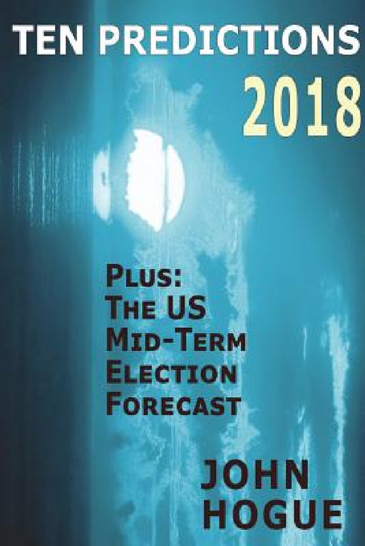 Ten Predictions 2018: Plus the US Midterm Election Forecast by John Hogue