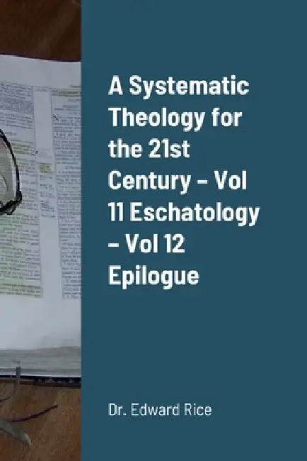 A Systematic Theology for the 21st Century - Vol 11 Eschatology - Vol 12 Epilogue by Edward Rice
