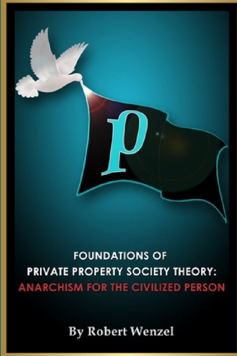 Foundations of Private Property Society Theory: Anarchism for the Civilized Person by Robert Wenzel