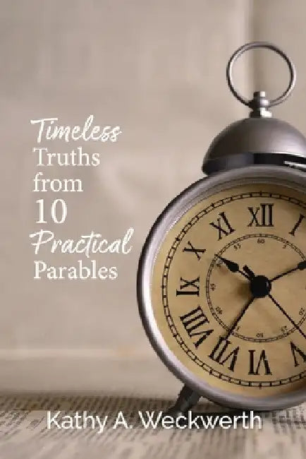 Timeless Truths From 10 Practical Parables by Kathy A. Weckwerth