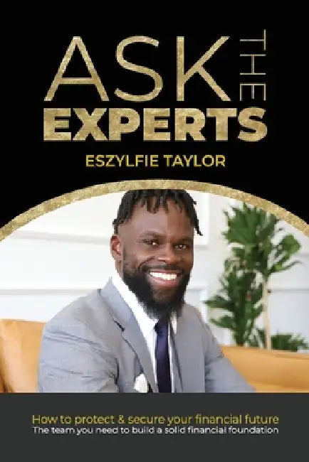 Ask The Experts: How to protect & secure your financial future. The team you need to build a solid financial foundation. by Eszylfie Taylor
