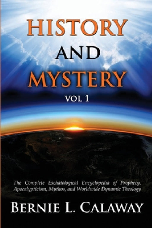 History and Mystery: The Complete Eschatological Encyclopedia of Prophecy, Apocalypticism, Mythos, and Worldwide Dynamic Theology Vol 1 by Bernie L. Calaway