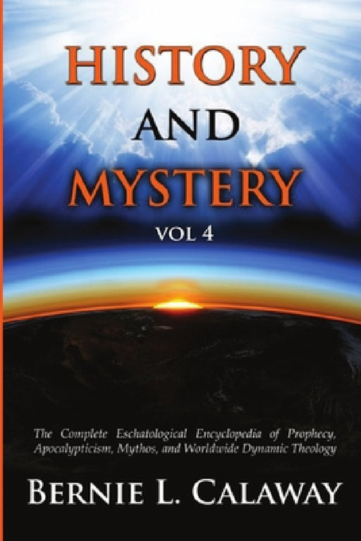 History and Mystery: The Complete Eschatological Encyclopedia of Prophecy, Apocalypticism, Mythos, and Worldwide Dynamic Theology Vol 4 by Bernie L. Calaway