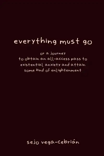 everything must go, or a journey to obtain an all-access pass to existential anxiety and attain some kind of enlightenment by Sejo Vega-Cebrián