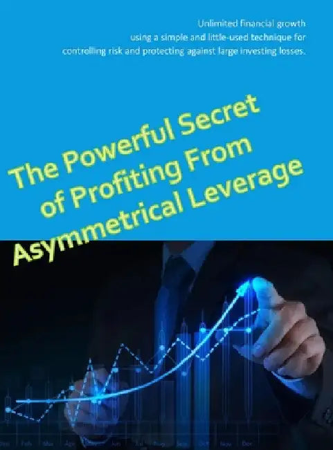 The Powerful Secret to Profiting From Asymmetrical Leverage: Unlimited financial growth using a simple and little-used technique for controlling risk by Matt Darwish