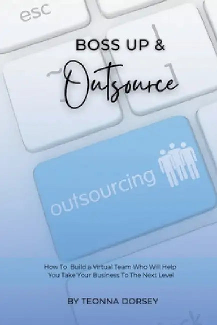 Boss Up & Outsource: How To Build a Virtual Team And Take Your Business To The Next Level by Teonna Dorsey