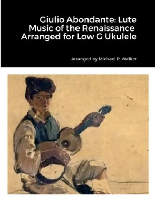 Giulio Abondante: Lute Music of the Renaissance Arranged for Low G Ukulele by Michael Walker