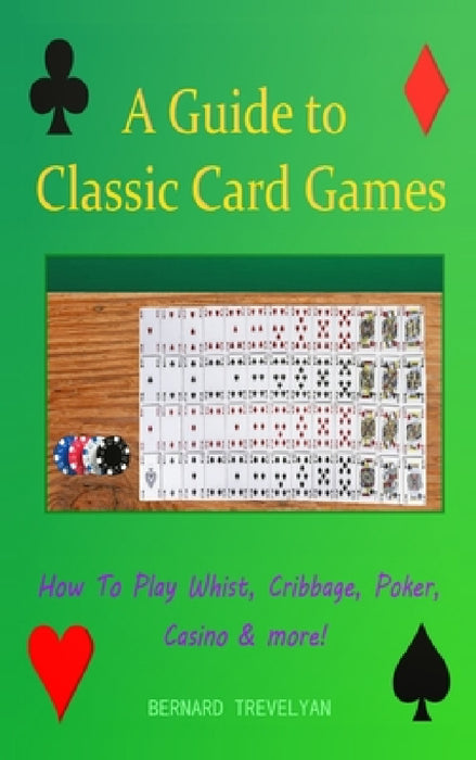 A Guide To Classic Card Games: How To Play Whist, Cribbage, Poker, Casino & more! (Hardcover) by Bernard Trevelyan