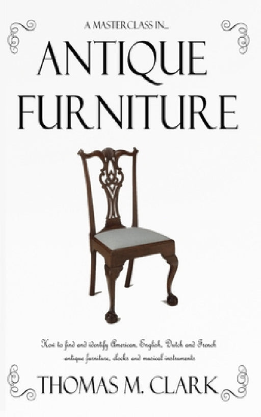 A Masterclass in Antique Furniture: How to find and identify American, English, Dutch and French antique furniture, clocks and musical instruments (Ha by Thomas M. Clark