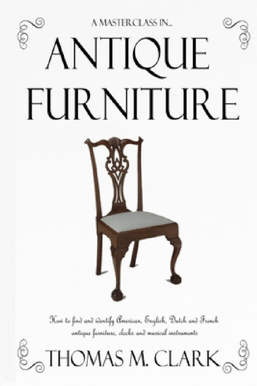 A Masterclass in Antique Furniture: How to find and identify American, English, Dutch and French antique furniture, clocks and musical instruments by Thomas M. Clark