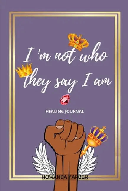 I Am Not Who They Say I Am by Howanda Yarber