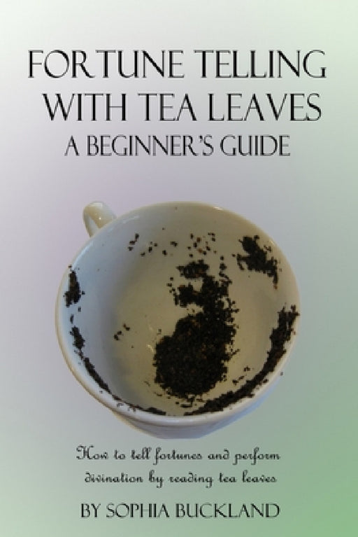 Fortune Telling with Tea Leaves - A Beginner's Guide: How to tell fortunes and perform divination by reading tea leaves (Tasseography) by Sophia Buckland