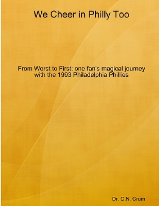 We Cheer in Philly too: From First to Worst, one fan's magical journey with the 1993 Philadelphia Phillies by C. N. Crum