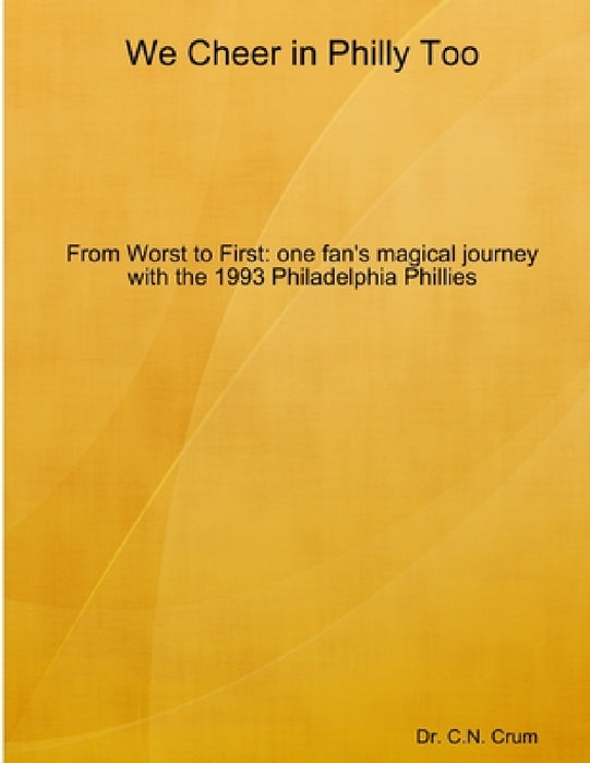 We Cheer in Philly too: From First to Worst, one fan's magical journey with the 1993 Philadelphia Phillies by C. N. Crum