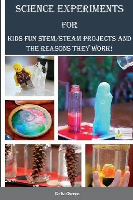 Science Experiments for Kids: Fun STEM/STEAM Projects and the Reasons They Work! by Delia Owens