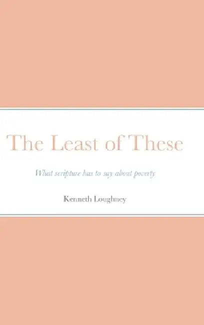 The Least of These: What scripture has to say about poverty by Kenneth Loughney